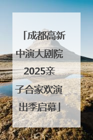 成都高新中演大剧院2025亲子合家欢演出季启幕