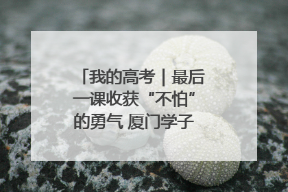 我的高考｜最后一课收获“不怕”的勇气 厦门学子万里同风赴新程