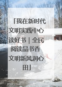 我在新时代文明实践中心读好书｜全民阅读品书香 文明新风润心田