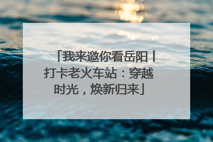 我来邀你看岳阳丨打卡老火车站：穿越时光，焕新归来
