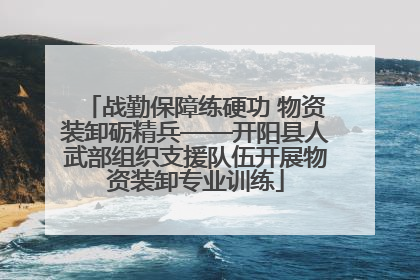 战勤保障练硬功 物资装卸砺精兵——开阳县人武部组织支援队伍开展物资装卸专业训练