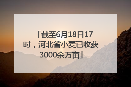 截至6月18日17时，河北省小麦已收获3000余万亩