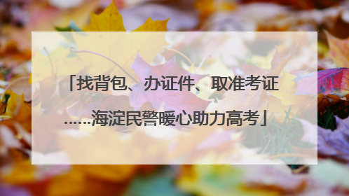 找背包、办证件、取准考证……海淀民警暖心助力高考