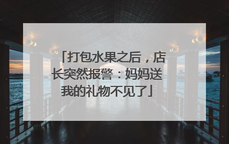打包水果之后，店长突然报警：妈妈送我的礼物不见了