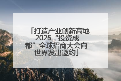 打造产业创新高地 2025“投资成都”全球招商大会向世界发出邀约