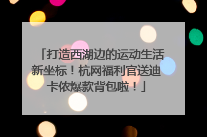 打造西湖边的运动生活新坐标！杭网福利官送迪卡侬爆款背包啦！