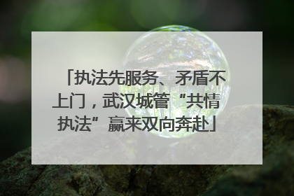 执法先服务、矛盾不上门，武汉城管“共情执法”赢来双向奔赴