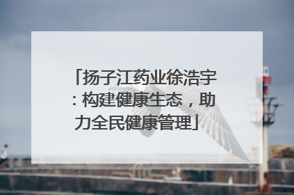 扬子江药业徐浩宇：构建健康生态，助力全民健康管理