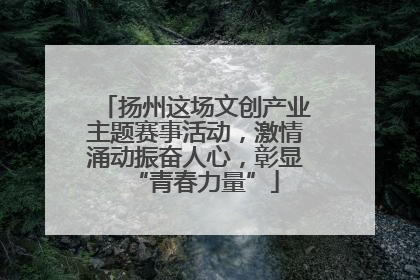 扬州这场文创产业主题赛事活动，激情涌动振奋人心，彰显“青春力量”