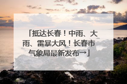 抵达长春！中雨、大雨、雷暴大风！长春市气象局最新发布→