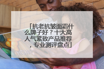 抗老抗皱面霜什么牌子好？十大高人气紧致产品推荐，专业测评盘点