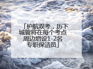 护航双考，历下城管将在每个考点周边增设1-2名专职保洁员