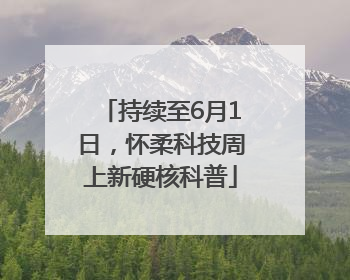 持续至6月1日，怀柔科技周上新硬核科普