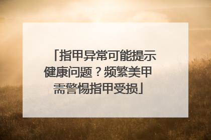 指甲异常可能提示健康问题？频繁美甲需警惕指甲受损