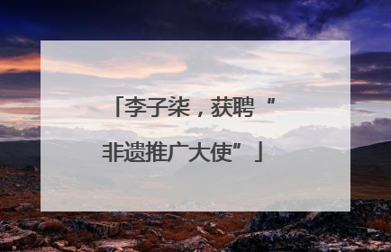 李子柒，获聘“非遗推广大使”