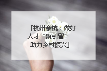 杭州余杭：做好人才“聚引留” 助力乡村振兴