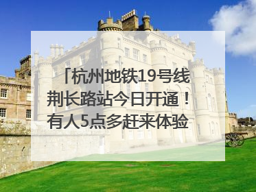 杭州地铁19号线荆长路站今日开通！有人5点多赶来体验：太方便了