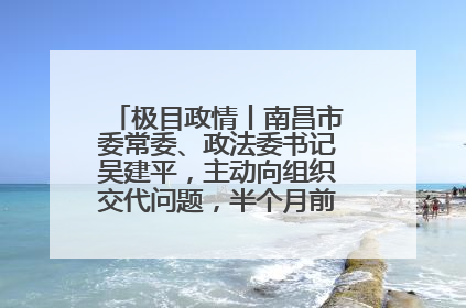 极目政情丨南昌市委常委、政法委书记吴建平，主动向组织交代问题，半个月前还在出席会议