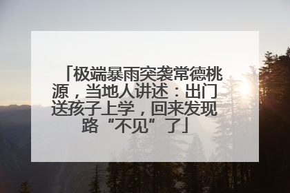 极端暴雨突袭常德桃源，当地人讲述：出门送孩子上学，回来发现路“不见”了