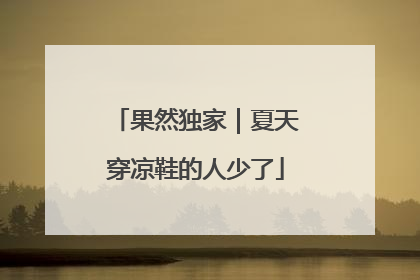 果然独家｜夏天穿凉鞋的人少了