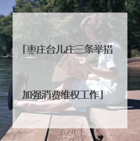 枣庄台儿庄三条举措加强消费维权工作