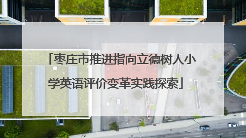 枣庄市推进指向立德树人小学英语评价变革实践探索