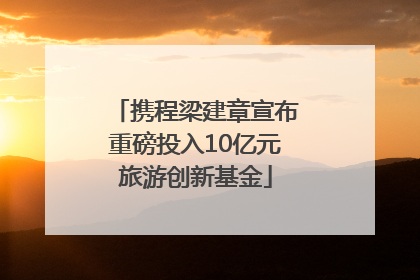 携程梁建章宣布重磅投入10亿元旅游创新基金