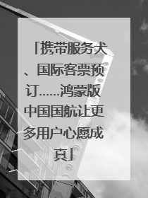 携带服务犬、国际客票预订……鸿蒙版中国国航让更多用户心愿成真
