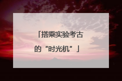 搭乘实验考古的“时光机”