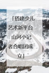 搭建少儿艺术新平台 山河小记者合唱团成立