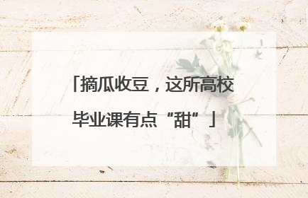 摘瓜收豆，这所高校毕业课有点“甜”