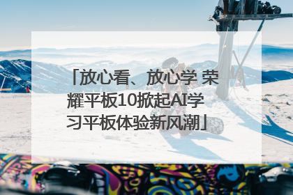 放心看、放心学 荣耀平板10掀起AI学习平板体验新风潮