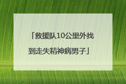 救援队10公里外找到走失精神病男子