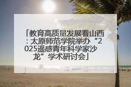 教育高质量发展看山西：太原师范学院举办“2025遥感青年科学家沙龙”学术研讨会
