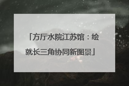 方厅水院江苏馆：绘就长三角协同新图景