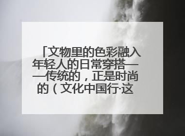文物里的色彩融入年轻人的日常穿搭——传统的，正是时尚的（文化中国行·这些美 很中国）