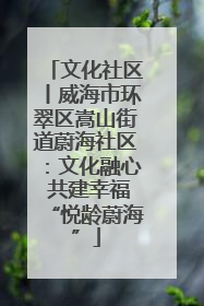 文化社区丨威海市环翠区嵩山街道蔚海社区：文化融心 共建幸福“悦龄蔚海”