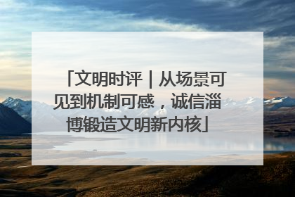 文明时评｜从场景可见到机制可感，诚信淄博锻造文明新内核