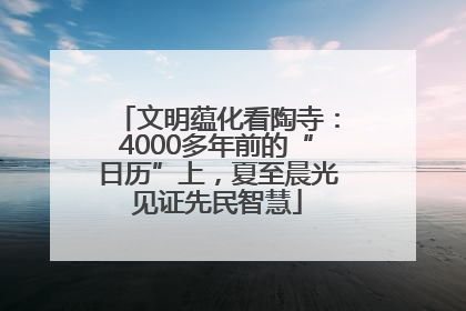 文明蕴化看陶寺：4000多年前的“日历”上，夏至晨光见证先民智慧