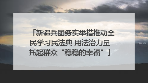 新疆兵团务实举措推动全民学习民法典 用法治力量托起群众“稳稳的幸福”