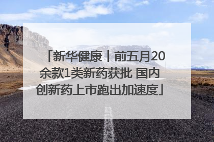 新华健康丨前五月20余款1类新药获批 国内创新药上市跑出加速度
