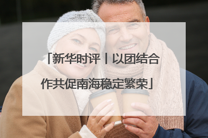 新华时评丨以团结合作共促南海稳定繁荣