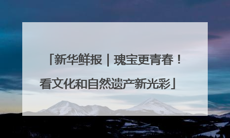 新华鲜报｜瑰宝更青春！看文化和自然遗产新光彩