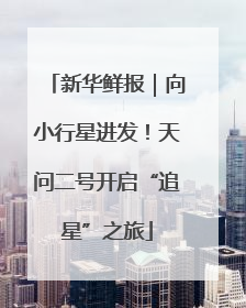 新华鲜报｜向小行星进发！天问二号开启“追星”之旅