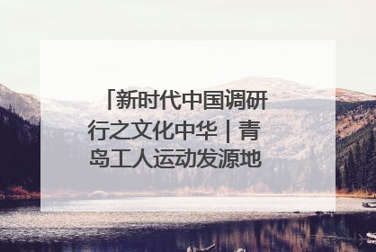 新时代中国调研行之文化中华｜青岛工人运动发源地红色文化浸人心