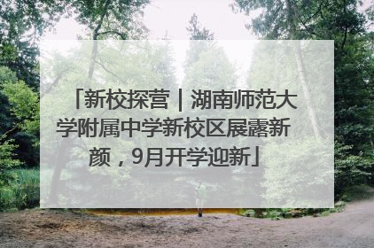新校探营｜湖南师范大学附属中学新校区展露新颜，9月开学迎新