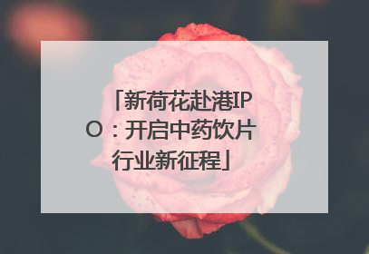 新荷花赴港IPO：开启中药饮片行业新征程