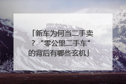 新车为何当二手卖？“零公里二手车”的背后有哪些玄机