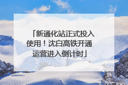 新通化站正式投入使用！沈白高铁开通运营进入倒计时