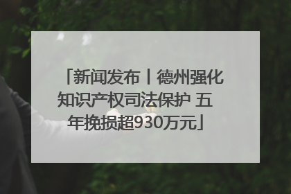 新闻发布丨德州强化知识产权司法保护 五年挽损超930万元